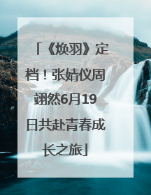 《焕羽》定档！张婧仪周翊然6月19日共赴青春成长之旅