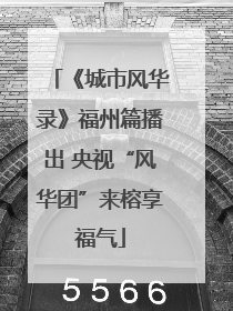 《城市风华录》福州篇播出 央视“风华团”来榕享福气