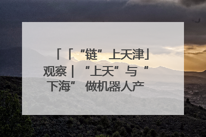 「“链”上天津」观察｜“上天”与“下海” 做机器人产业链细分领域强者