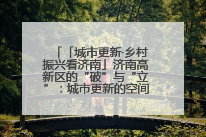 「城市更新·乡村振兴看济南」济南高新区的“破”与“立”：城市更新的空间密码与品质进阶