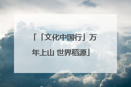 「文化中国行」万年上山 世界稻源