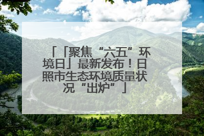 「聚焦“六五”环境日」最新发布！日照市生态环境质量状况“出炉”