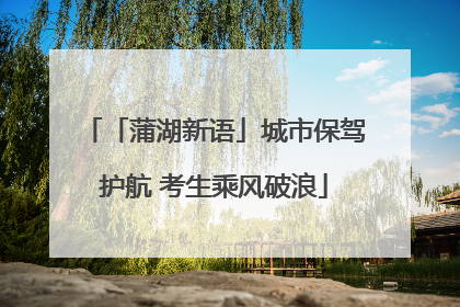 「蒲湖新语」城市保驾护航 考生乘风破浪
