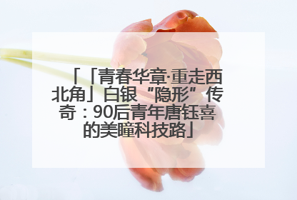 「青春华章·重走西北角」白银“隐形”传奇：90后青年唐钰喜的美瞳科技路