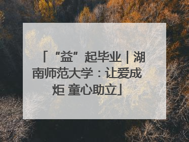 “益”起毕业｜湖南师范大学：让爱成炬 童心助立