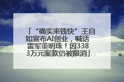 “确实来钱快”王自如宣布AI创业，喊话雷军董明珠！因3383万元案款仍被限消