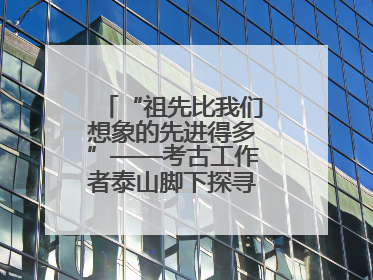 “祖先比我们想象的先进得多”——考古工作者泰山脚下探寻中华文明起源