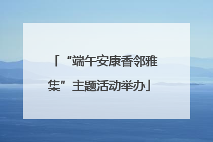 “端午安康香邻雅集”主题活动举办