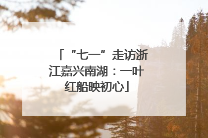 “七一”走访浙江嘉兴南湖：一叶红船映初心