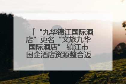 “九华锦江国际酒店”更名“文旅九华国际酒店” 镇江市国企酒店资源整合迈出重要一步