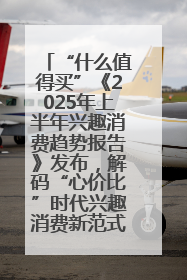 “什么值得买”《2025年上半年兴趣消费趋势报告》发布，解码“心价比”时代兴趣消费新范式