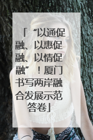 “以通促融、以惠促融、以情促融”！厦门书写两岸融合发展示范答卷