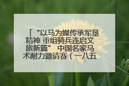 “以马为媒传承军垦精神 重组骑兵连启文旅新篇” 中国名家马术耐力邀请赛（一八五团站）暨重启骑兵连活动正式启动