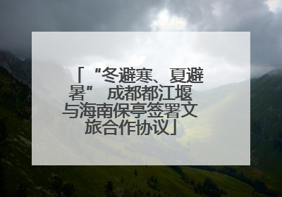 “冬避寒、夏避暑” 成都都江堰与海南保亭签署文旅合作协议