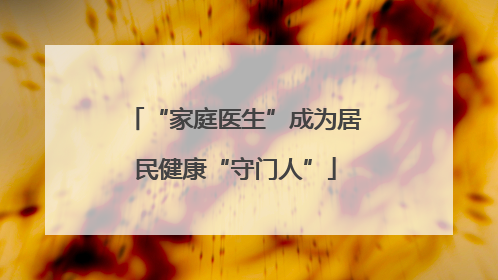 “家庭医生”成为居民健康“守门人”