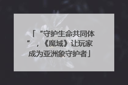 “守护生命共同体”，《魔域》让玩家成为亚洲象守护者