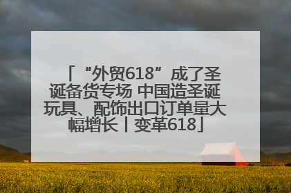 “外贸618”成了圣诞备货专场 中国造圣诞玩具、配饰出口订单量大幅增长丨变革618