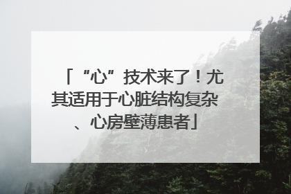 “心”技术来了！尤其适用于心脏结构复杂、心房壁薄患者