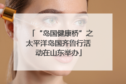 “岛国健康桥”之太平洋岛国齐鲁行活动在山东举办