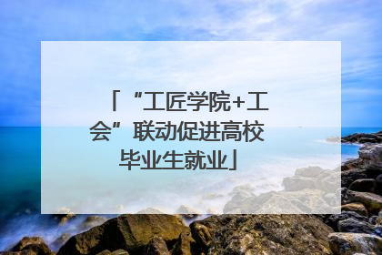 “工匠学院+工会”联动促进高校毕业生就业