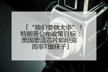 “我们要做大事”！特朗普公布政策目标：美国要造芯片和坦克 而非T恤袜子
