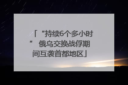 “持续6个多小时” 俄乌交换战俘期间互袭首都地区