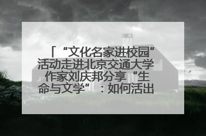 “文化名家进校园”活动走进北京交通大学 作家刘庆邦分享“生命与文学”：如何活出生命的力量？