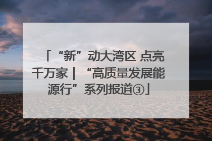 “新”动大湾区 点亮千万家｜“高质量发展能源行”系列报道③
