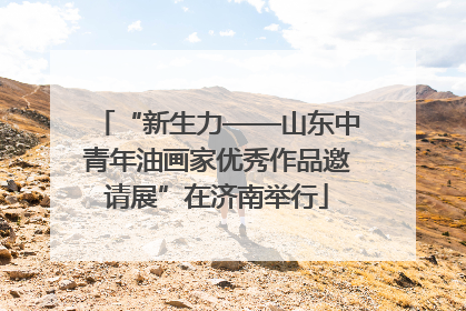 “新生力——山东中青年油画家优秀作品邀请展”在济南举行