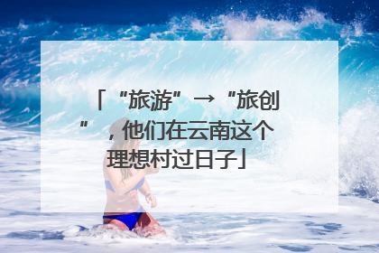 “旅游”→“旅创”，他们在云南这个理想村过日子