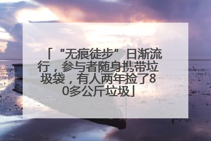 “无痕徒步”日渐流行，参与者随身携带垃圾袋，有人两年捡了80多公斤垃圾