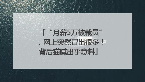 “月薪5万被裁员”，网上突然冒出很多！背后猫腻出乎意料