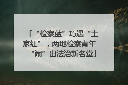 “检察蓝”巧遇“土家红”，两地检察青年“闹”出法治新名堂
