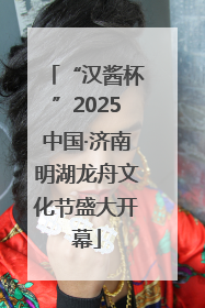 “汉酱杯”2025中国·济南明湖龙舟文化节盛大开幕