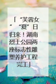 “芙蓉女”“夏”日归来！湖南烈士公园两座标志性雕塑养护工程完工