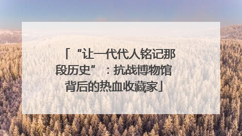 “让一代代人铭记那段历史”：抗战博物馆背后的热血收藏家