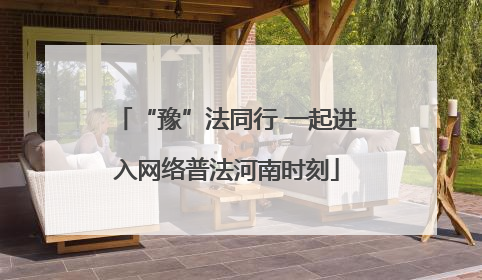 “豫”法同行 一起进入网络普法河南时刻