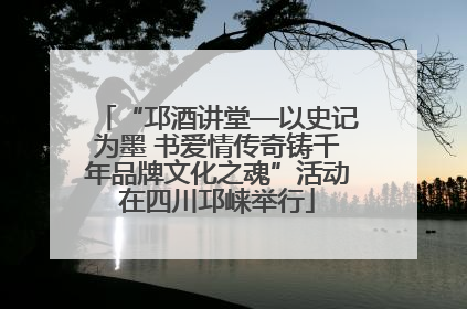 “邛酒讲堂—以史记为墨 书爱情传奇铸千年品牌文化之魂”活动在四川邛崃举行