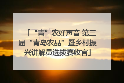 “青”农好声音 第三届“青岛农品”暨乡村振兴讲解员选拔赛收官