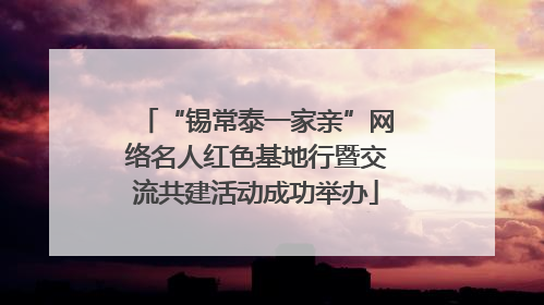 “锡常泰一家亲”网络名人红色基地行暨交流共建活动成功举办