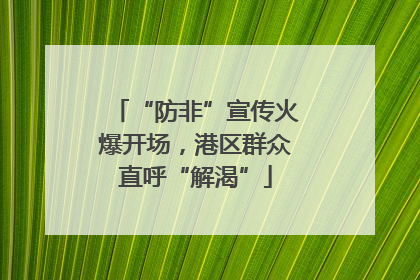 “防非”宣传火爆开场，港区群众直呼“解渴”