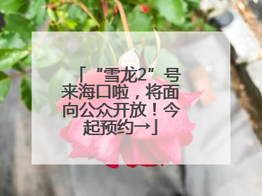 “雪龙2”号来海口啦，将面向公众开放！今起预约→