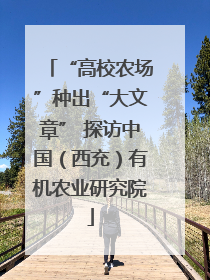 “高校农场”种出“大文章” 探访中国（西充）有机农业研究院