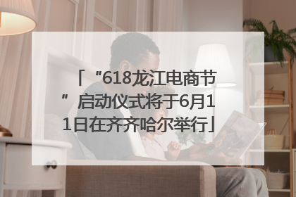 “618龙江电商节”启动仪式将于6月11日在齐齐哈尔举行