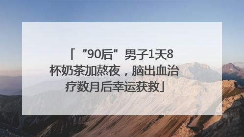 “90后”男子1天8杯奶茶加熬夜，脑出血治疗数月后幸运获救
