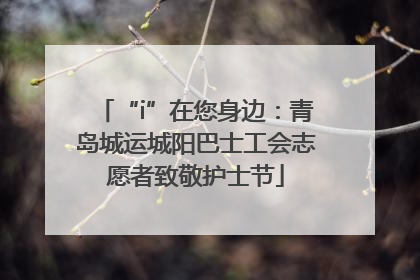 “i”在您身边：青岛城运城阳巴士工会志愿者致敬护士节