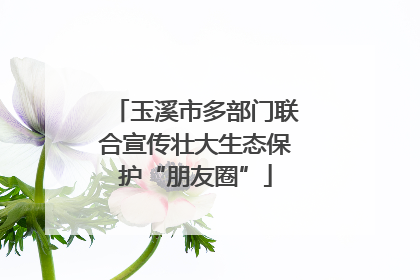 玉溪市多部门联合宣传壮大生态保护“朋友圈”