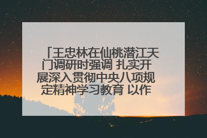 王忠林在仙桃潜江天门调研时强调 扎实开展深入贯彻中央八项规定精神学习教育 以作风建设新成效加快推动高质量发展