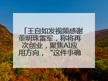 王自如发视频感谢董明珠雷军，称将再次创业，聚焦AI应用方向，“这件事确实来钱快”