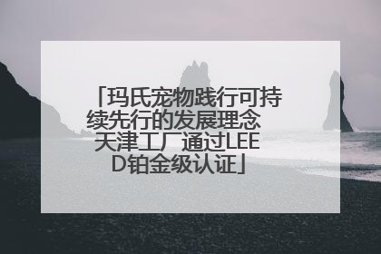 玛氏宠物践行可持续先行的发展理念 天津工厂通过LEED铂金级认证